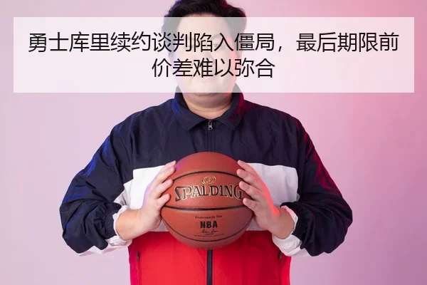 勇士库里续约谈判陷入僵局，最后期限前价差难以弥合