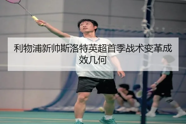 利物浦新帅斯洛特英超首季战术变革成效几何