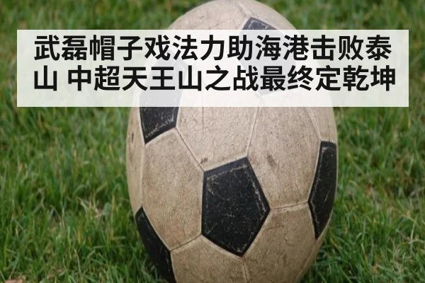 武磊帽子戏法力助海港击败泰山 中超天王山之战最终定乾坤
