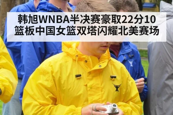 韩旭WNBA半决赛豪取22分10篮板中国女篮双塔闪耀北美赛场
