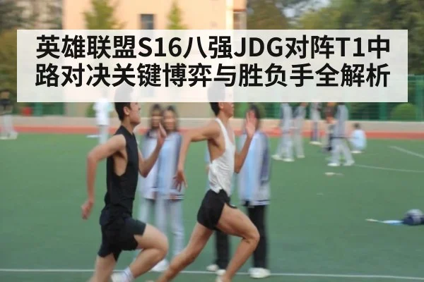 英雄联盟S16八强JDG对阵T1中路对决关键博弈与胜负手全解析
