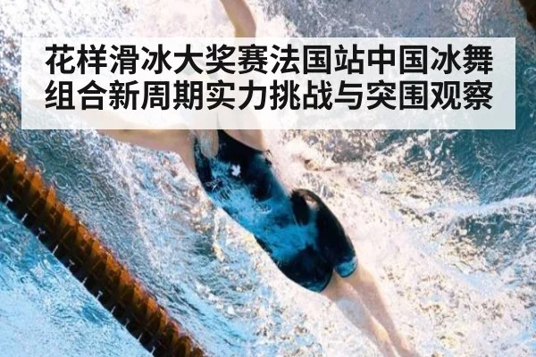 花样滑冰大奖赛法国站中国冰舞组合新周期实力挑战与突围观察